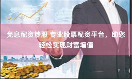 免息配资炒股 专业股票配资平台，助您轻松实现财富增值