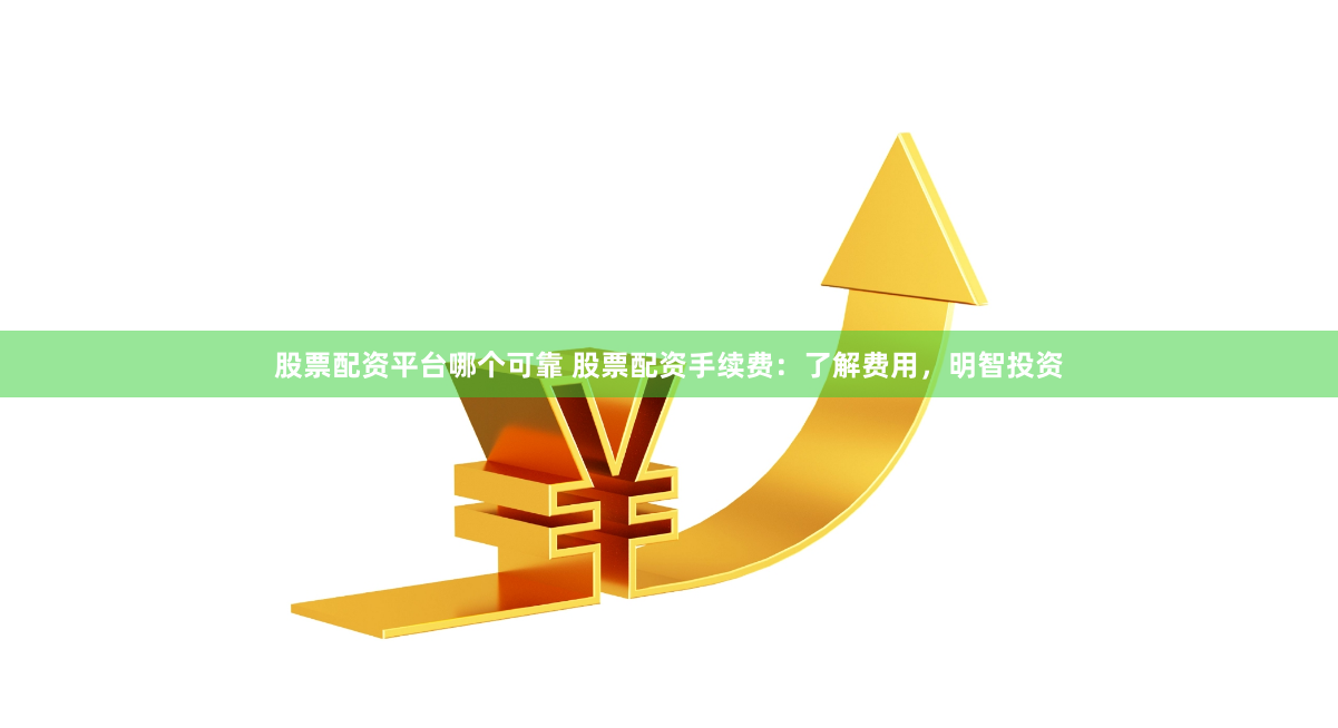 股票配资平台哪个可靠 股票配资手续费：了解费用，明智投资