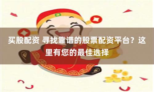 买股配资 寻找靠谱的股票配资平台？这里有您的最佳选择
