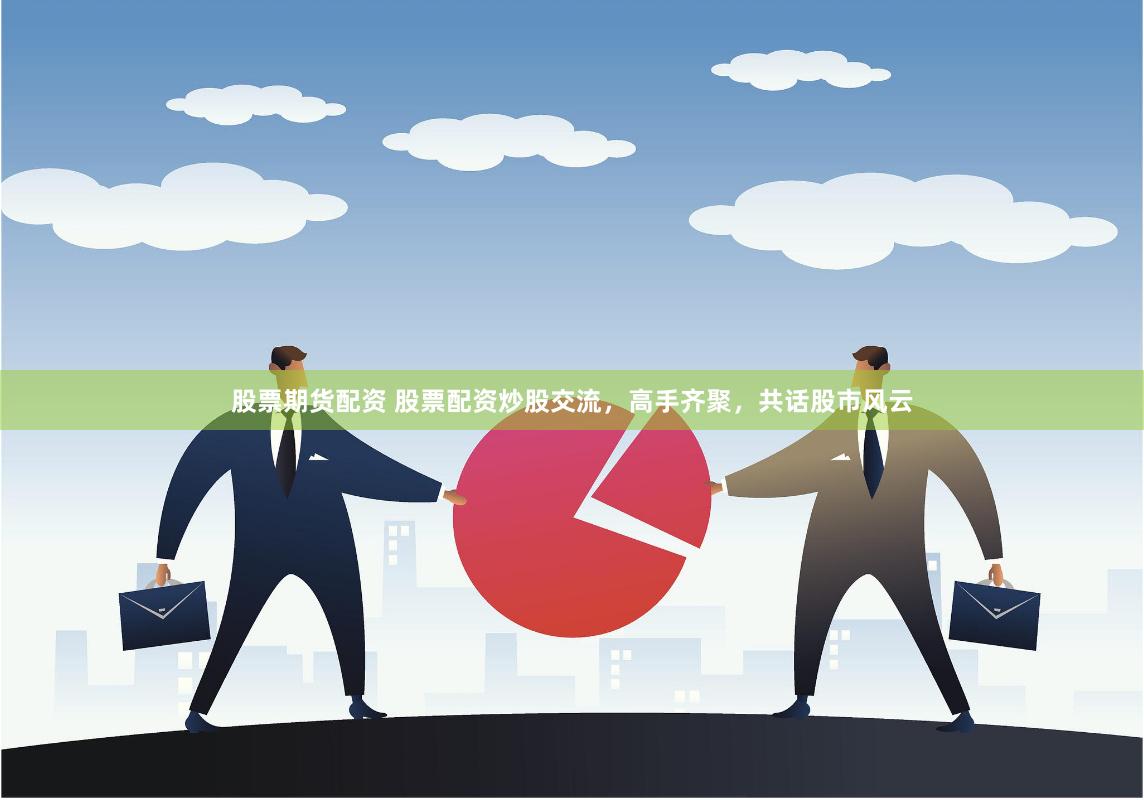 股票期货配资 股票配资炒股交流，高手齐聚，共话股市风云