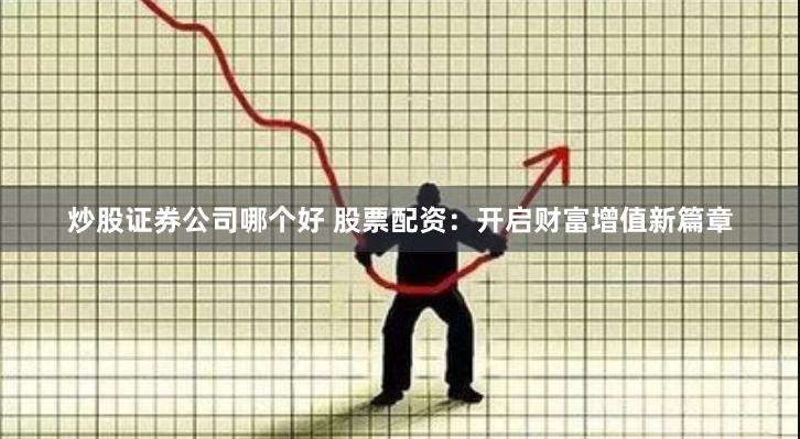 炒股证券公司哪个好 股票配资：开启财富增值新篇章