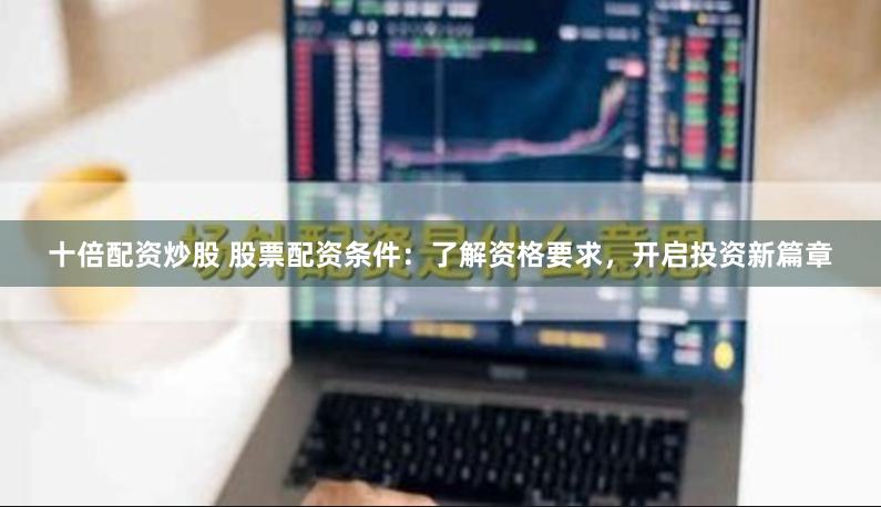 十倍配资炒股 股票配资条件：了解资格要求，开启投资新篇章