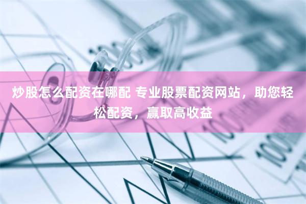 炒股怎么配资在哪配 专业股票配资网站，助您轻松配资，赢取高收益