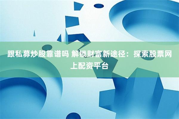 跟私募炒股靠谱吗 解锁财富新途径：探索股票网上配资平台