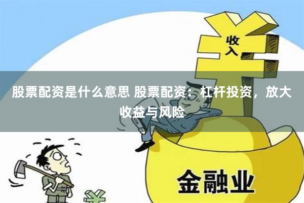 股票配资是什么意思 股票配资：杠杆投资，放大收益与风险