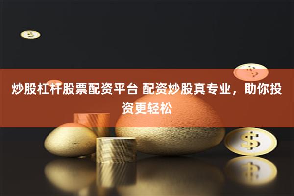 炒股杠杆股票配资平台 配资炒股真专业，助你投资更轻松