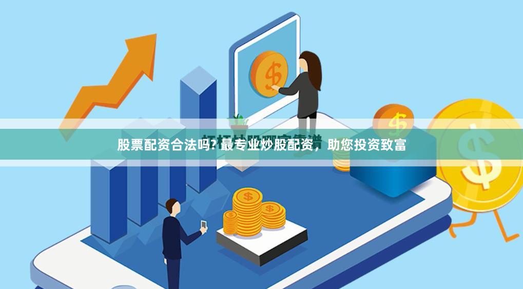 股票配资合法吗? 最专业炒股配资，助您投资致富