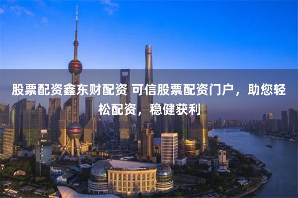 股票配资鑫东财配资 可信股票配资门户，助您轻松配资，稳健获利