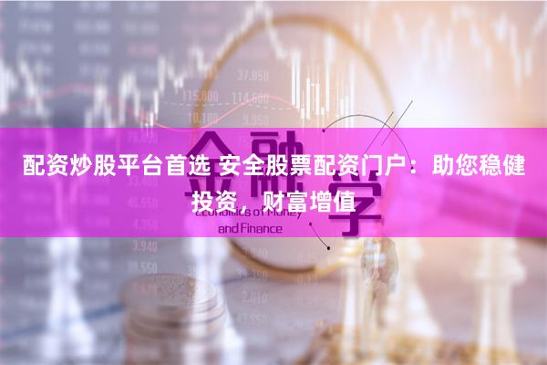 配资炒股平台首选 安全股票配资门户：助您稳健投资，财富增值