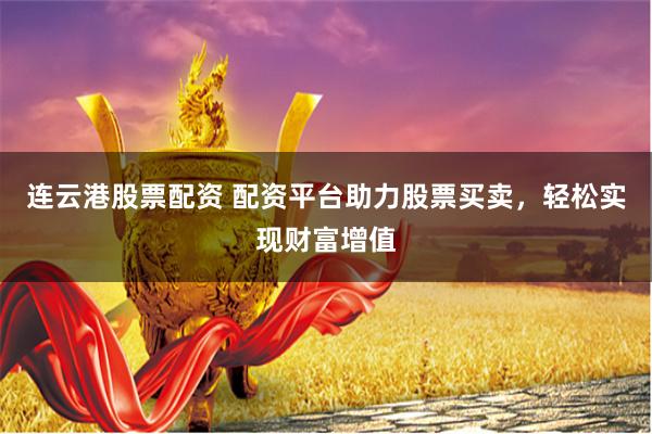 连云港股票配资 配资平台助力股票买卖，轻松实现财富增值