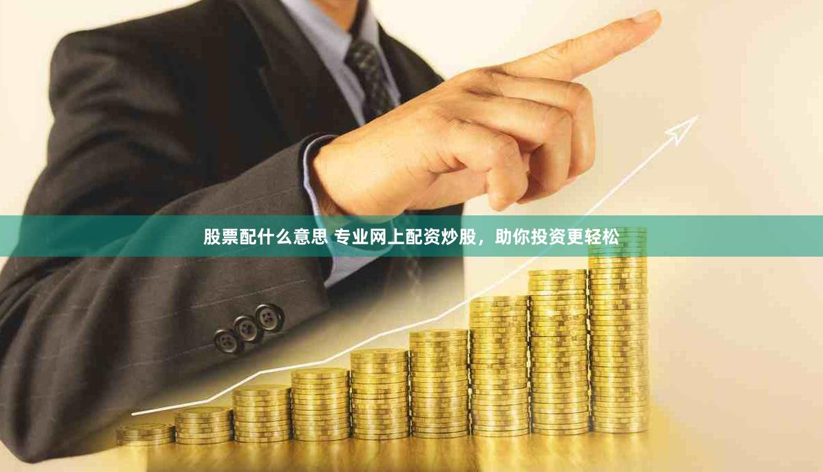 股票配什么意思 专业网上配资炒股，助你投资更轻松