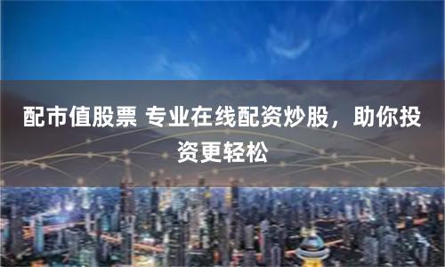 配市值股票 专业在线配资炒股，助你投资更轻松