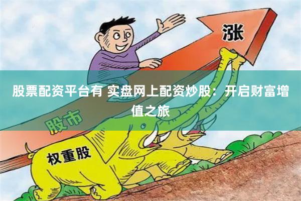 股票配资平台有 实盘网上配资炒股：开启财富增值之旅