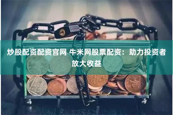 炒股配资配资官网 牛米网股票配资：助力投资者放大收益