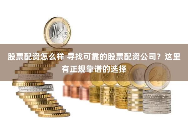 股票配资怎么样 寻找可靠的股票配资公司？这里有正规靠谱的选择