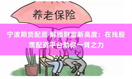 宁波期货配资 解锁财富新高度：在线股票配资平台助你一臂之力