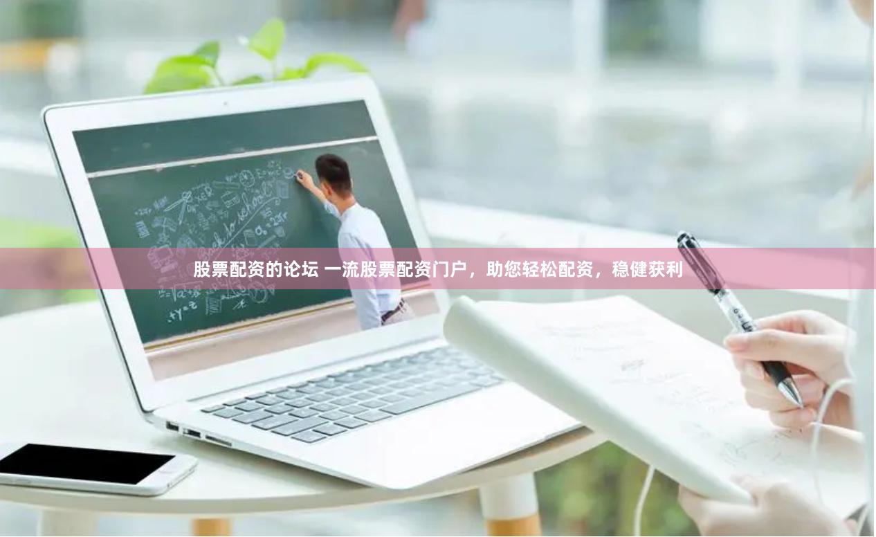 股票配资的论坛 一流股票配资门户，助您轻松配资，稳健获利