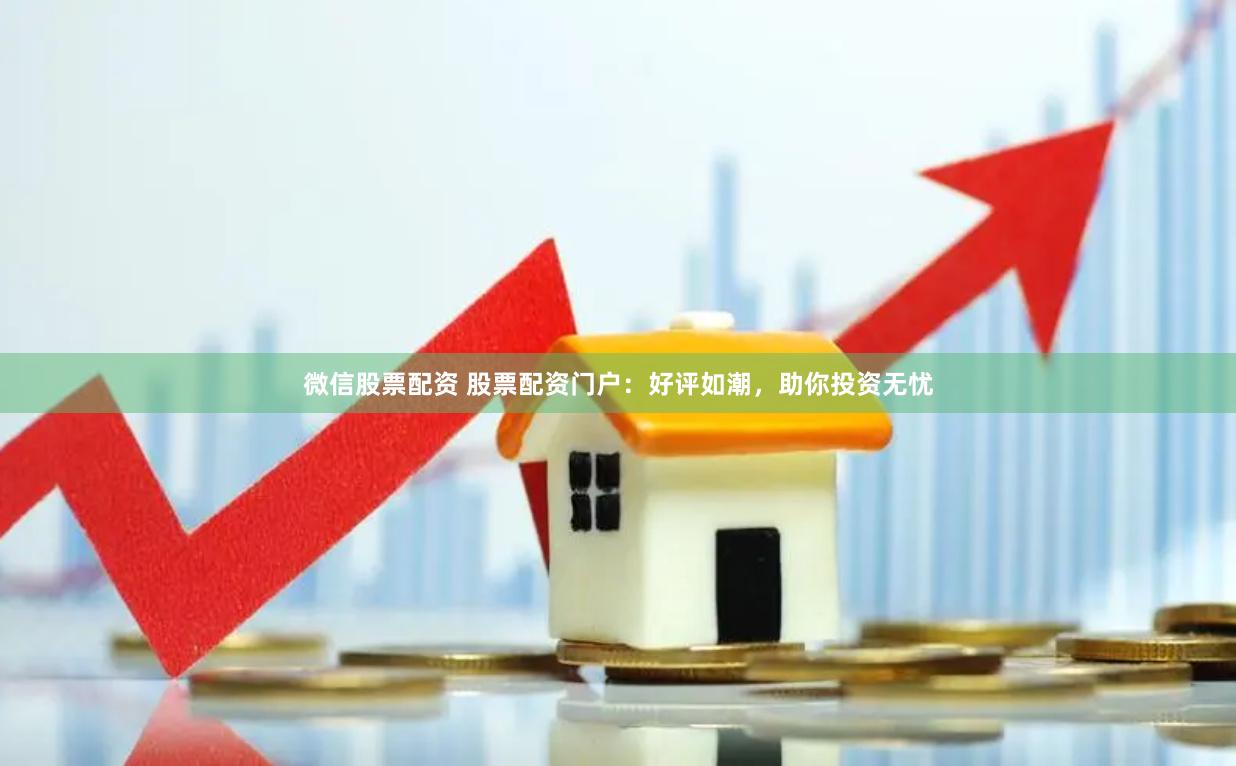 微信股票配资 股票配资门户：好评如潮，助你投资无忧