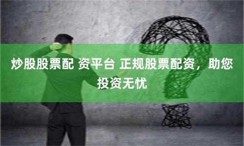 炒股股票配 资平台 正规股票配资，助您投资无忧
