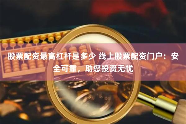 股票配资最高杠杆是多少 线上股票配资门户：安全可靠，助您投资无忧