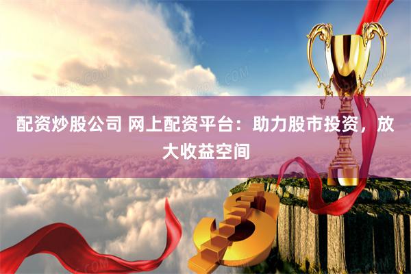 配资炒股公司 网上配资平台：助力股市投资，放大收益空间