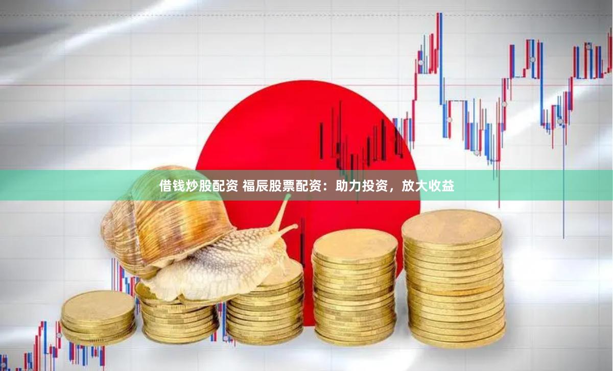 借钱炒股配资 福辰股票配资：助力投资，放大收益