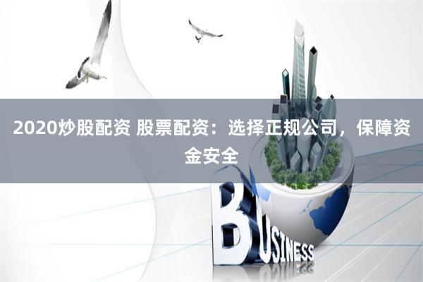 2020炒股配资 股票配资：选择正规公司，保障资金安全