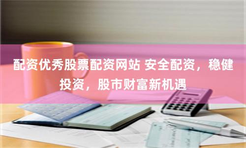 配资优秀股票配资网站 安全配资，稳健投资，股市财富新机遇