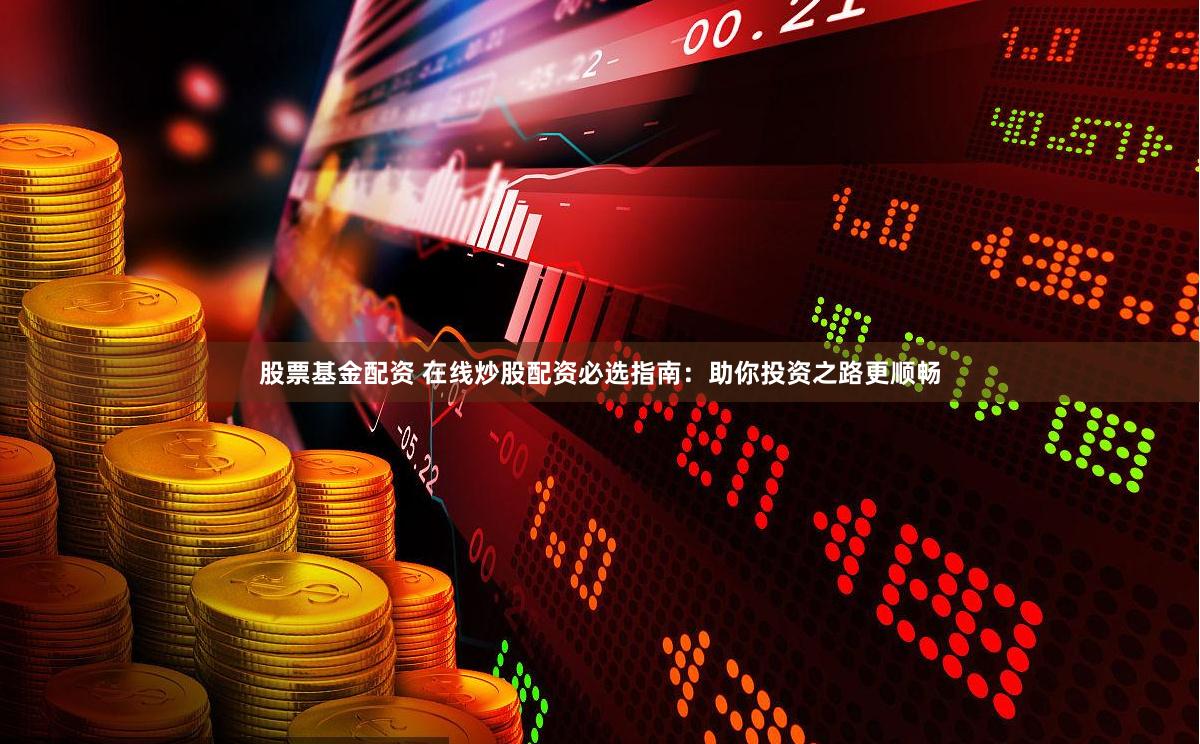 股票基金配资 在线炒股配资必选指南：助你投资之路更顺畅