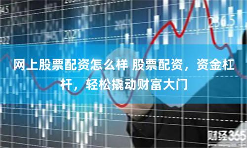网上股票配资怎么样 股票配资，资金杠杆，轻松撬动财富大门