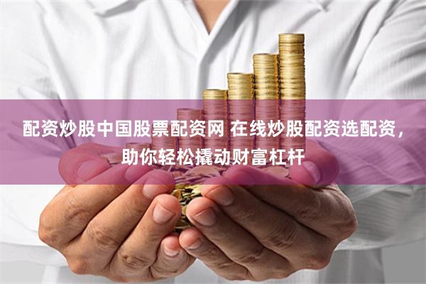 配资炒股中国股票配资网 在线炒股配资选配资，助你轻松撬动财富杠杆