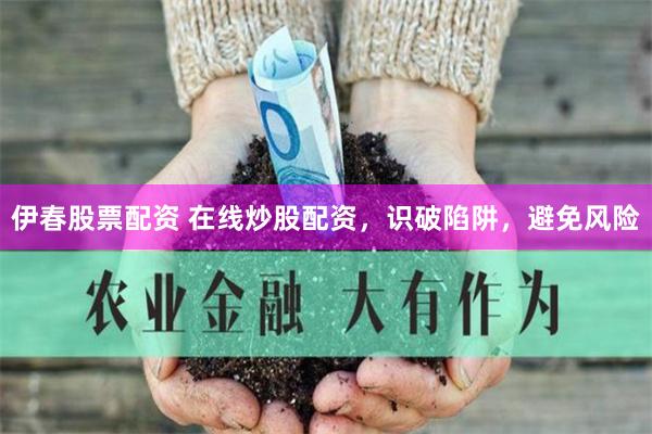伊春股票配资 在线炒股配资，识破陷阱，避免风险