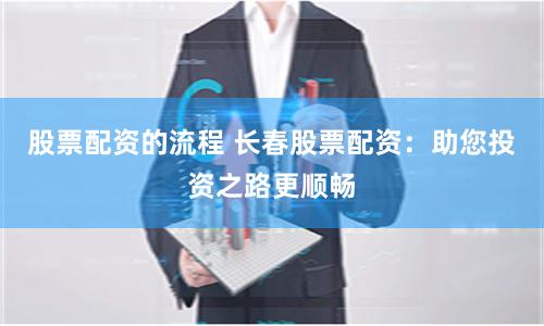 股票配资的流程 长春股票配资：助您投资之路更顺畅