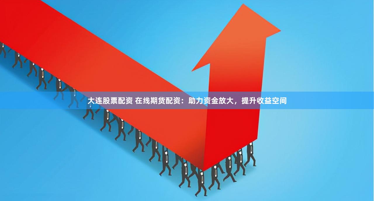 大连股票配资 在线期货配资：助力资金放大，提升收益空间