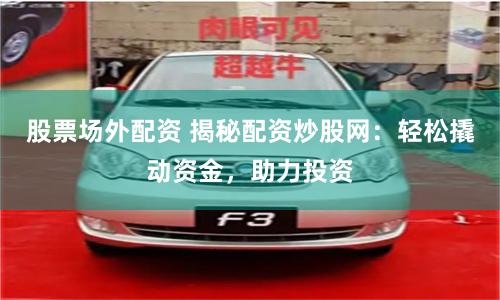 股票场外配资 揭秘配资炒股网：轻松撬动资金，助力投资