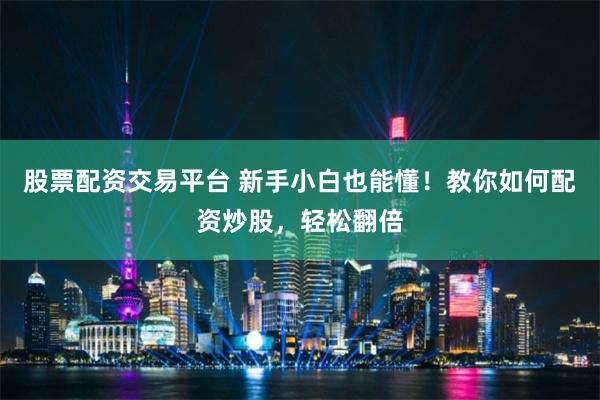 股票配资交易平台 新手小白也能懂！教你如何配资炒股，轻松翻倍
