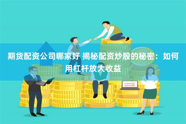 期货配资公司哪家好 揭秘配资炒股的秘密：如何用杠杆放大收益