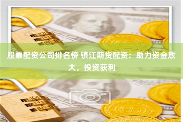 股票配资公司排名榜 镇江期货配资：助力资金放大，投资获利