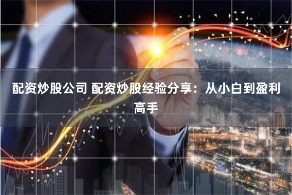 配资炒股公司 配资炒股经验分享：从小白到盈利高手