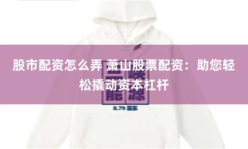 股市配资怎么弄 萧山股票配资：助您轻松撬动资本杠杆
