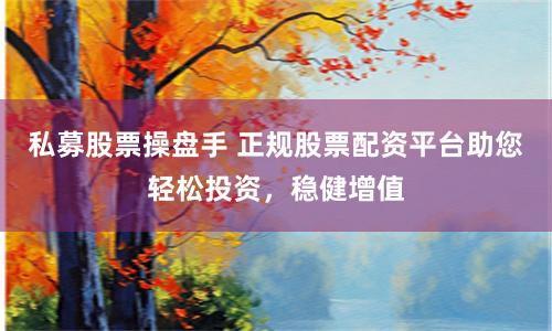私募股票操盘手 正规股票配资平台助您轻松投资，稳健增值