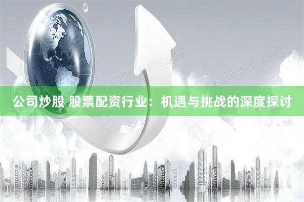 公司炒股 股票配资行业：机遇与挑战的深度探讨