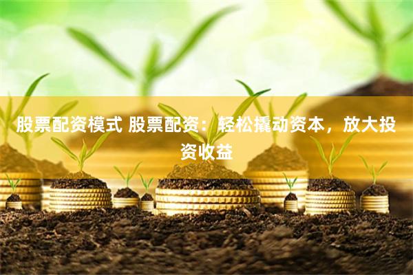 股票配资模式 股票配资：轻松撬动资本，放大投资收益