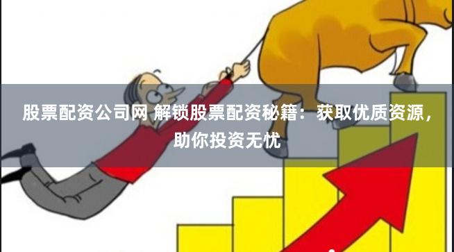 股票配资公司网 解锁股票配资秘籍：获取优质资源，助你投资无忧