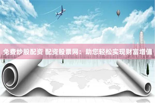 免费炒股配资 配资股票网：助您轻松实现财富增值