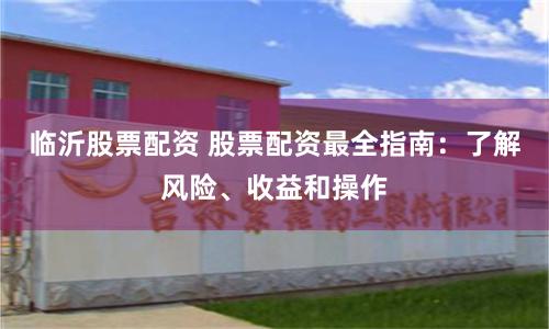临沂股票配资 股票配资最全指南：了解风险、收益和操作
