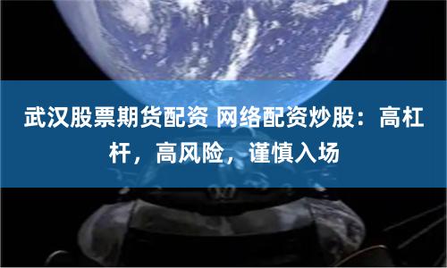 武汉股票期货配资 网络配资炒股：高杠杆，高风险，谨慎入场