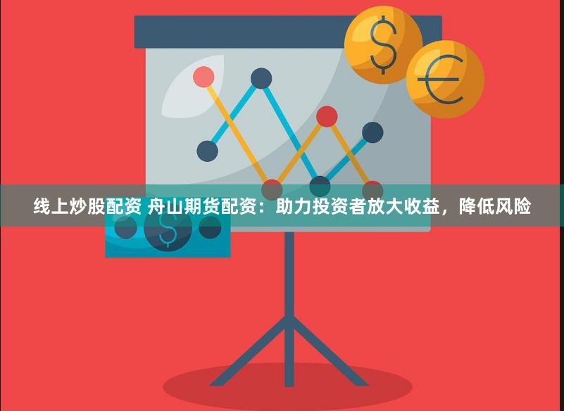 线上炒股配资 舟山期货配资：助力投资者放大收益，降低风险