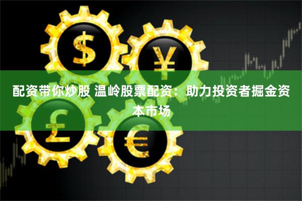 配资带你炒股 温岭股票配资：助力投资者掘金资本市场