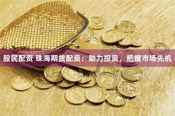 股民配资 珠海期货配资：助力投资，把握市场先机